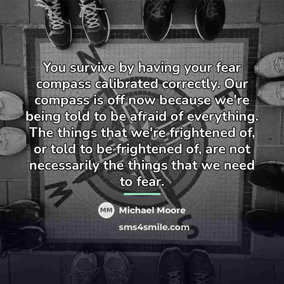 “You survive by having your fear compass calibrated correctly. Our…” quote by Michael Moore