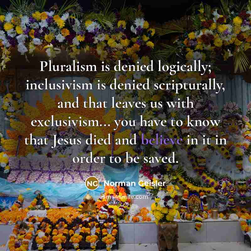 “Pluralism is denied logically; inclusivism is denied scripturally, and that…” quote by Norman Geisler