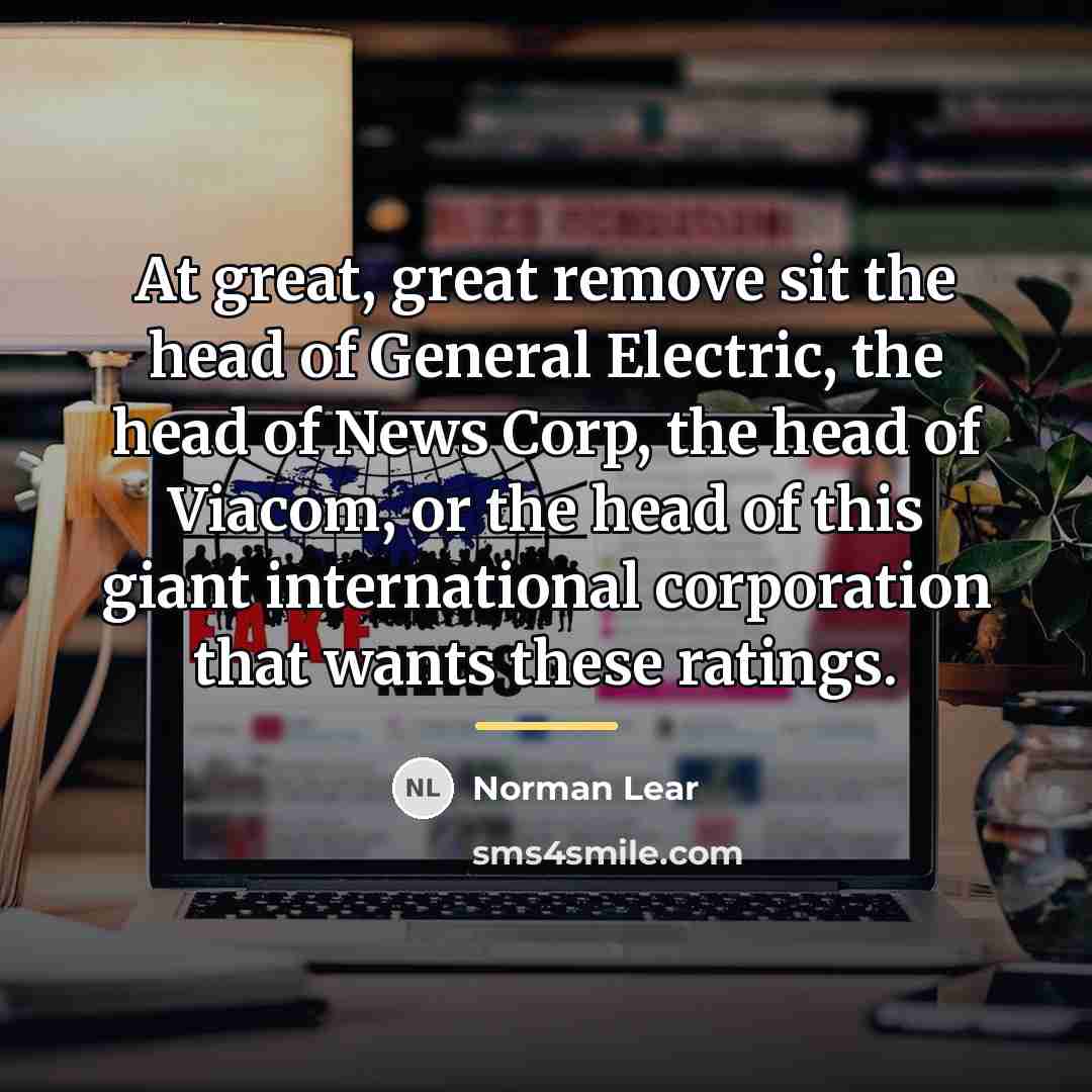 “At great, great remove sit the head of General Electric,…” quote by Norman Lear