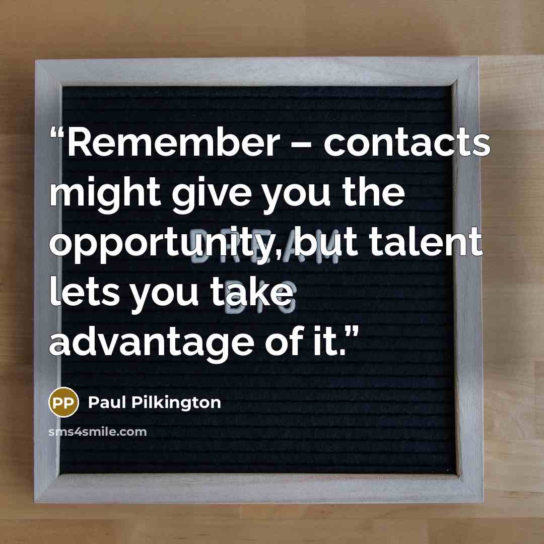 “Remember – contacts might give you the opportunity, but talent lets you take advantage of it.” quote by Paul Pilkington