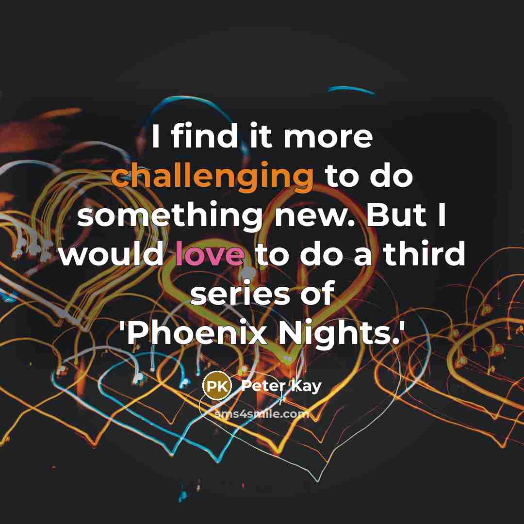 “I find it more challenging to do something new. But I would love to do a third series of 'Phoenix Nights.'” quote by Peter Kay