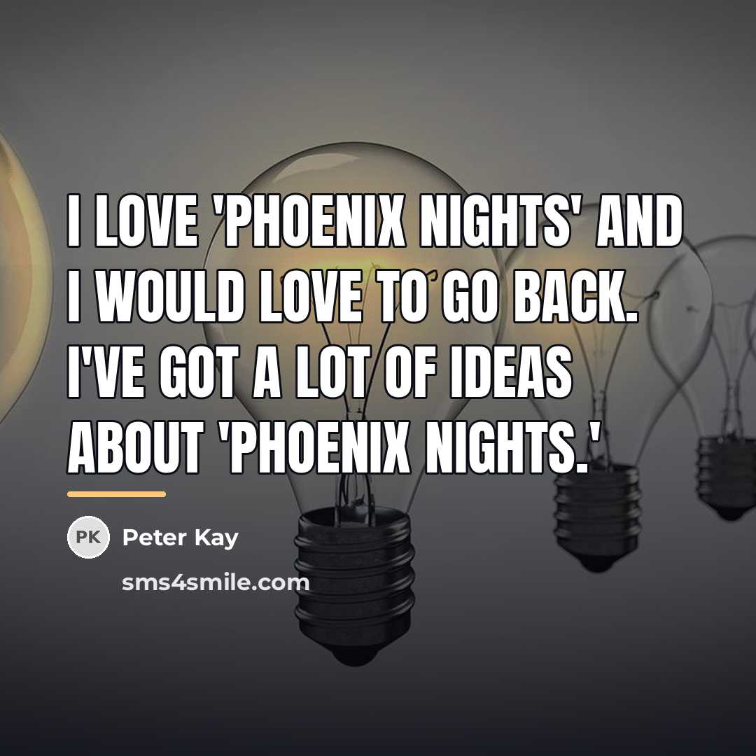 “I love 'Phoenix Nights' and I would love to go…” quote by Peter Kay