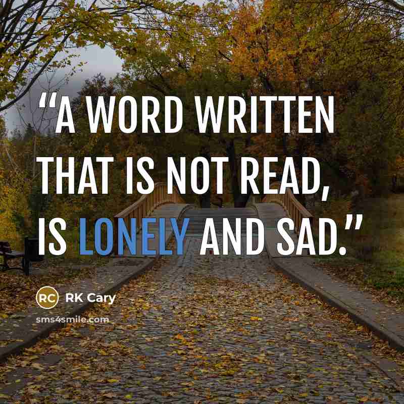 “A word written that is not read, is lonely and sad.” quote by RK Cary
