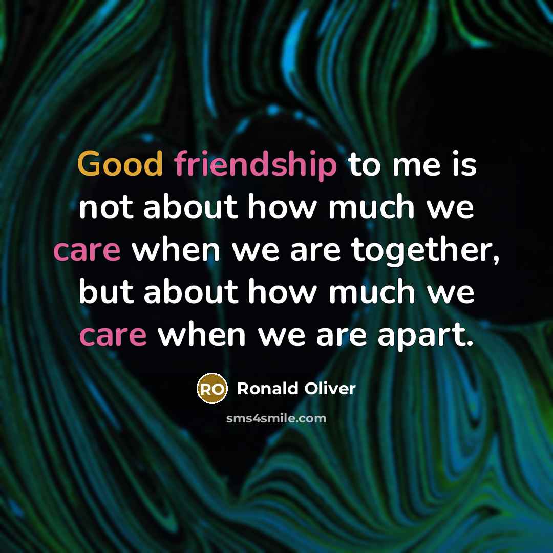 “Good friendship to me is not about how much we care when we are together, but about how much we care when we are apart.” quote by Ronald Oliver