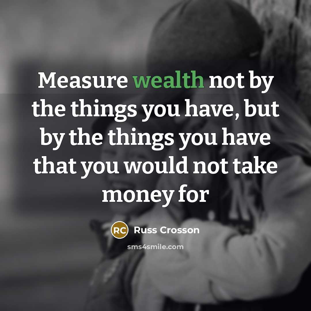 “Measure wealth not by the things you have, but by the things you have that you would not take money for” quote by Russ Crosson