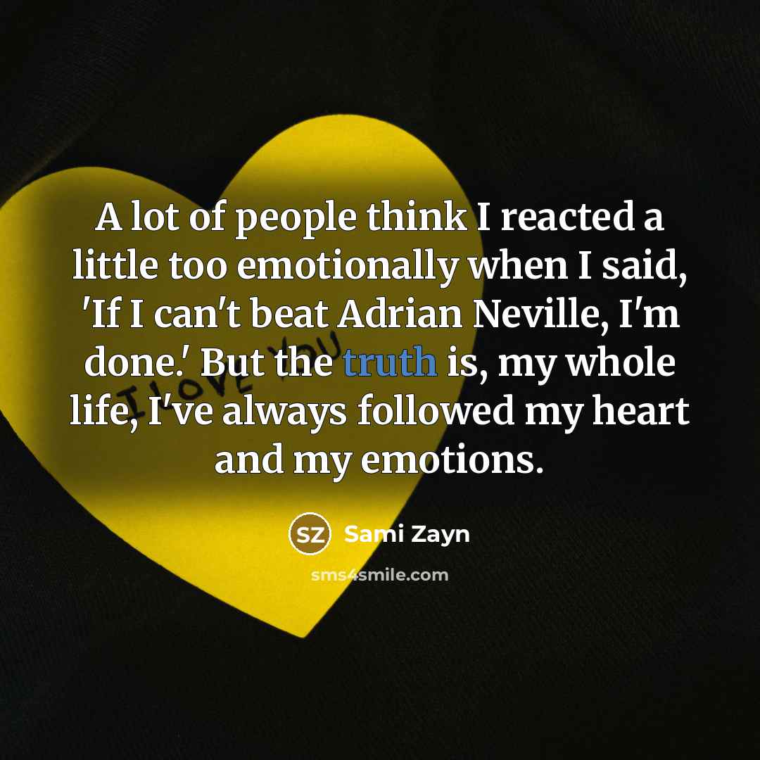 “A lot of people think I reacted a little too emotionally when I said, 'If I can't beat Adrian Neville, I'm done.' But the truth is, my whole life, I've always followed my heart and my emotions.” quote by Sami Zayn
