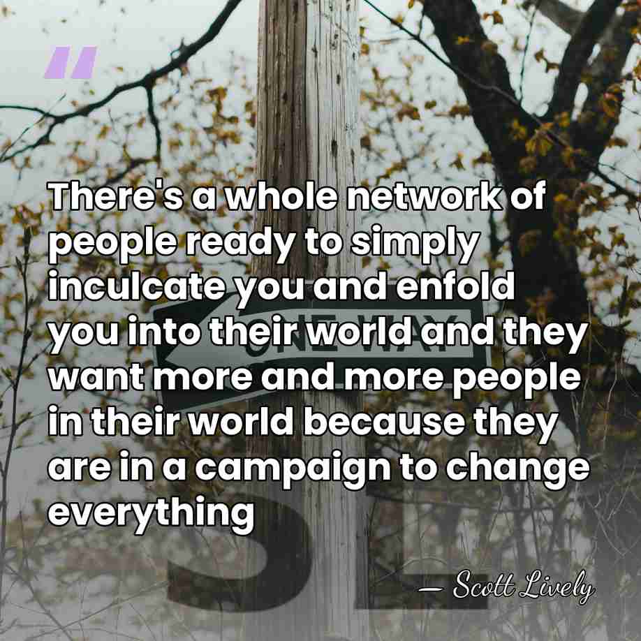There's a whole network of people ready to simply inculcate you and&hellip; - Scott Lively