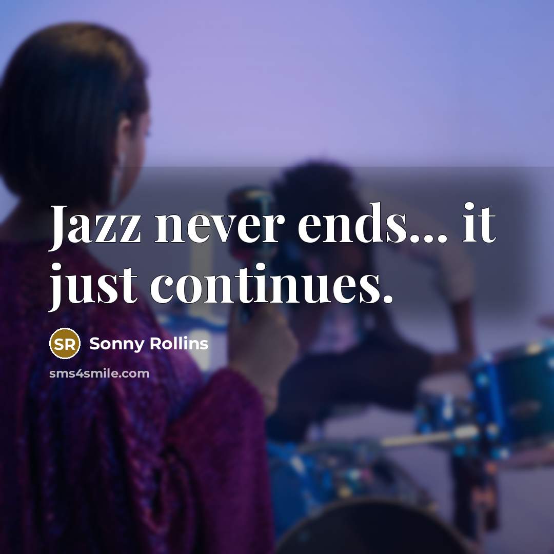 “Jazz never ends... it just continues.” quote by Sonny Rollins