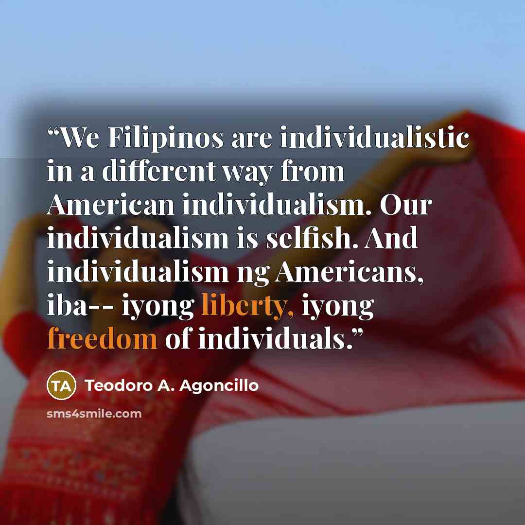 “We Filipinos are individualistic in a different way from American individualism. Our individualism is selfish. And individualism ng Americans, iba-- iyong liberty, iyong freedom of individuals.” quote by Teodoro A. Agoncillo