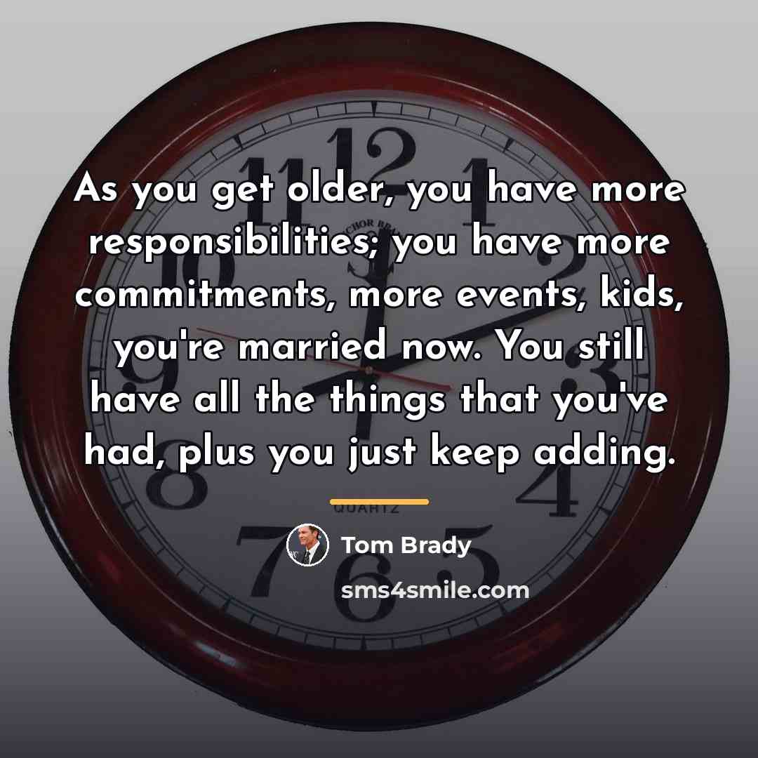 “As you get older, you have more responsibilities; you have…” quote by Tom Brady