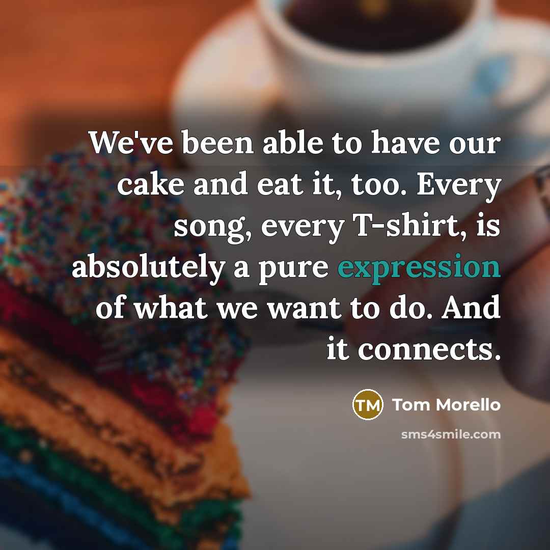 “We've been able to have our cake and eat it,…” quote by Tom Morello