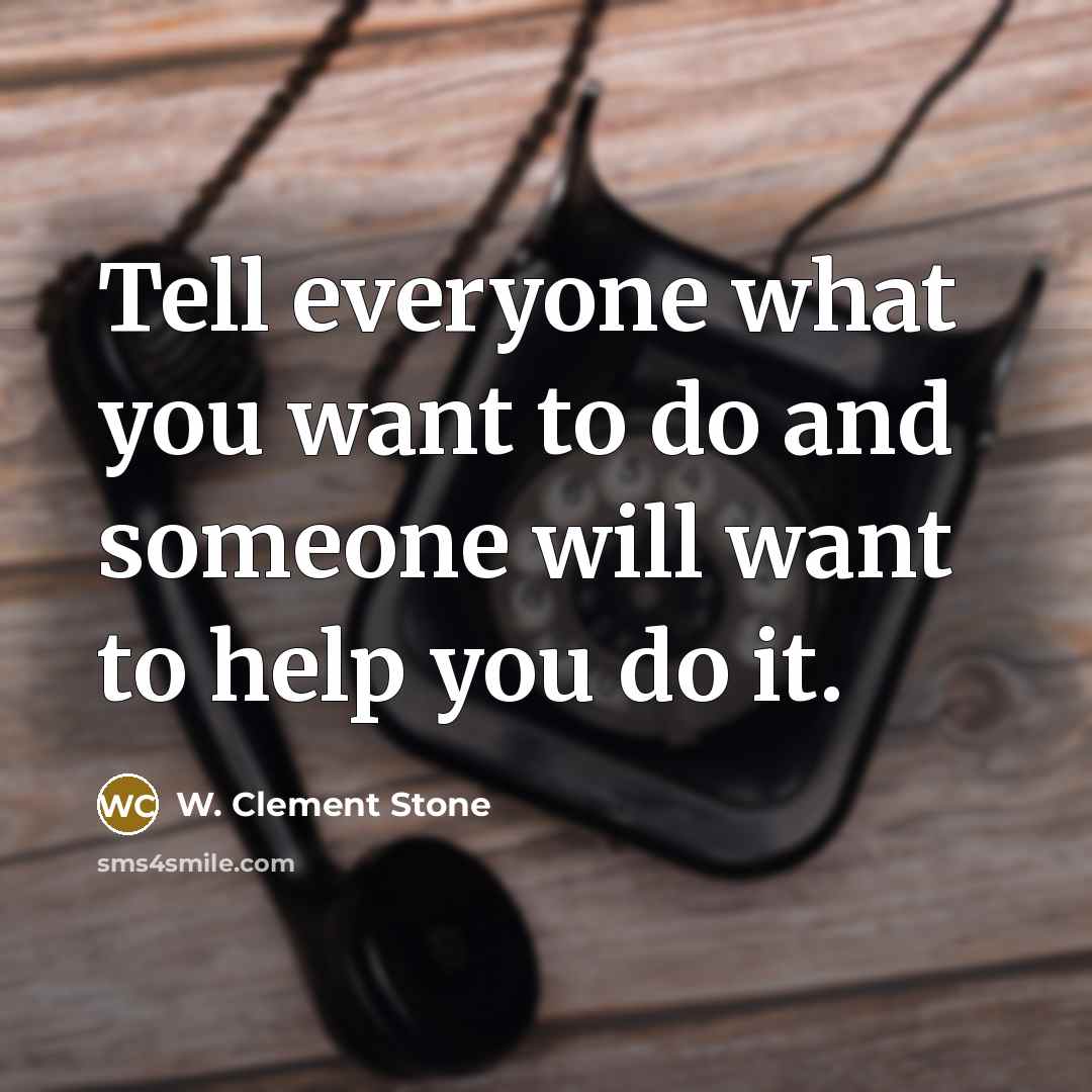 “Tell everyone what you want to do and someone will want to help you do it.” quote by W. Clement Stone