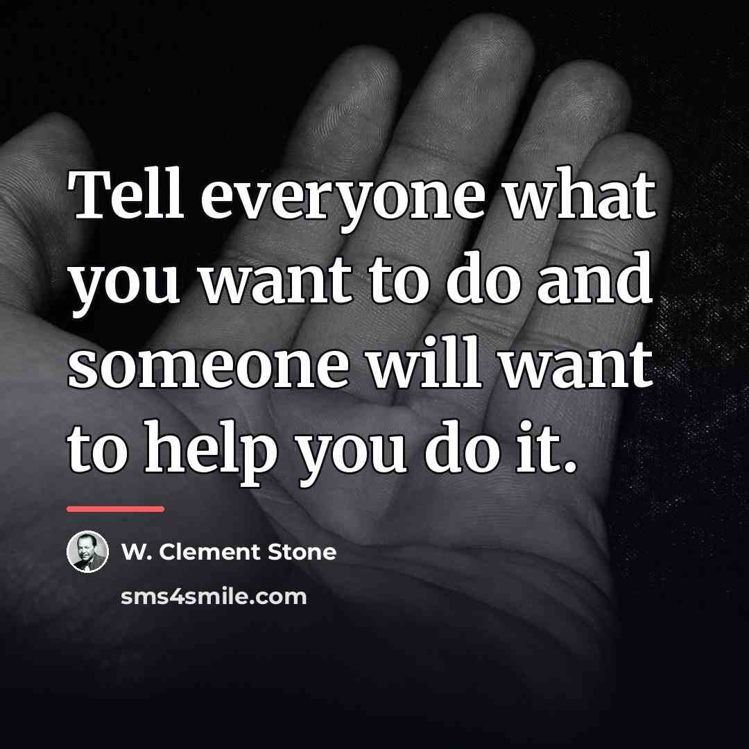 “Tell everyone what you want to do and someone will…” quote by W. Clement Stone