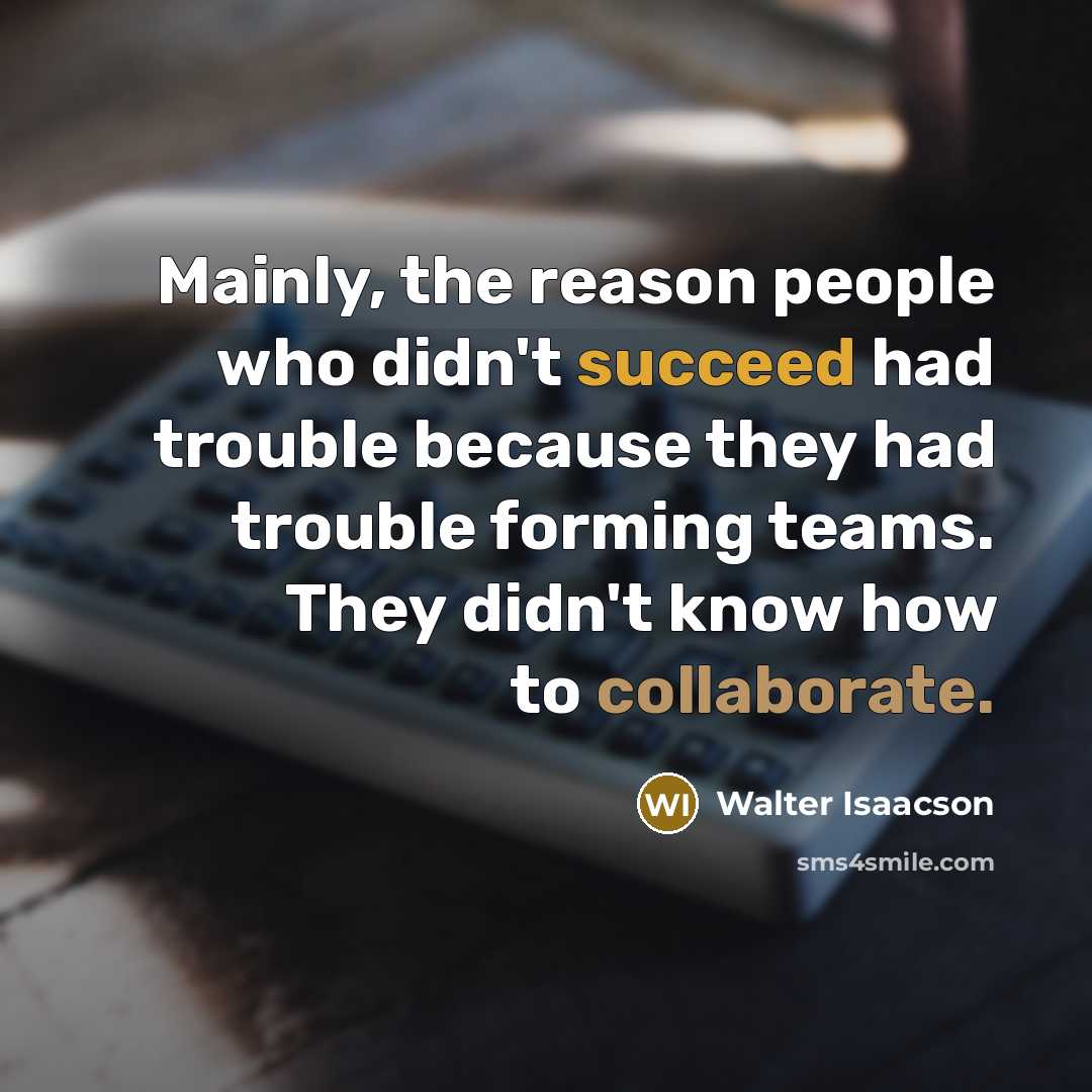 “Mainly, the reason people who didn't succeed had trouble because they had trouble forming teams. They didn't know how to collaborate.” quote by Walter Isaacson