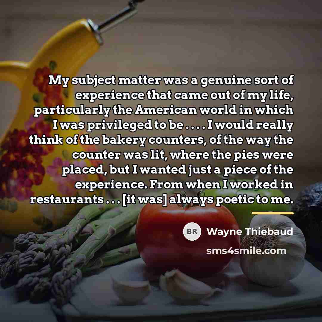 “My subject matter was a genuine sort of experience that…” quote by Wayne Thiebaud