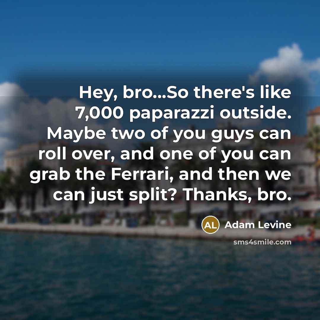 “Hey, bro...So there's like 7,000 paparazzi outside. Maybe two of…” quote by Adam Levine