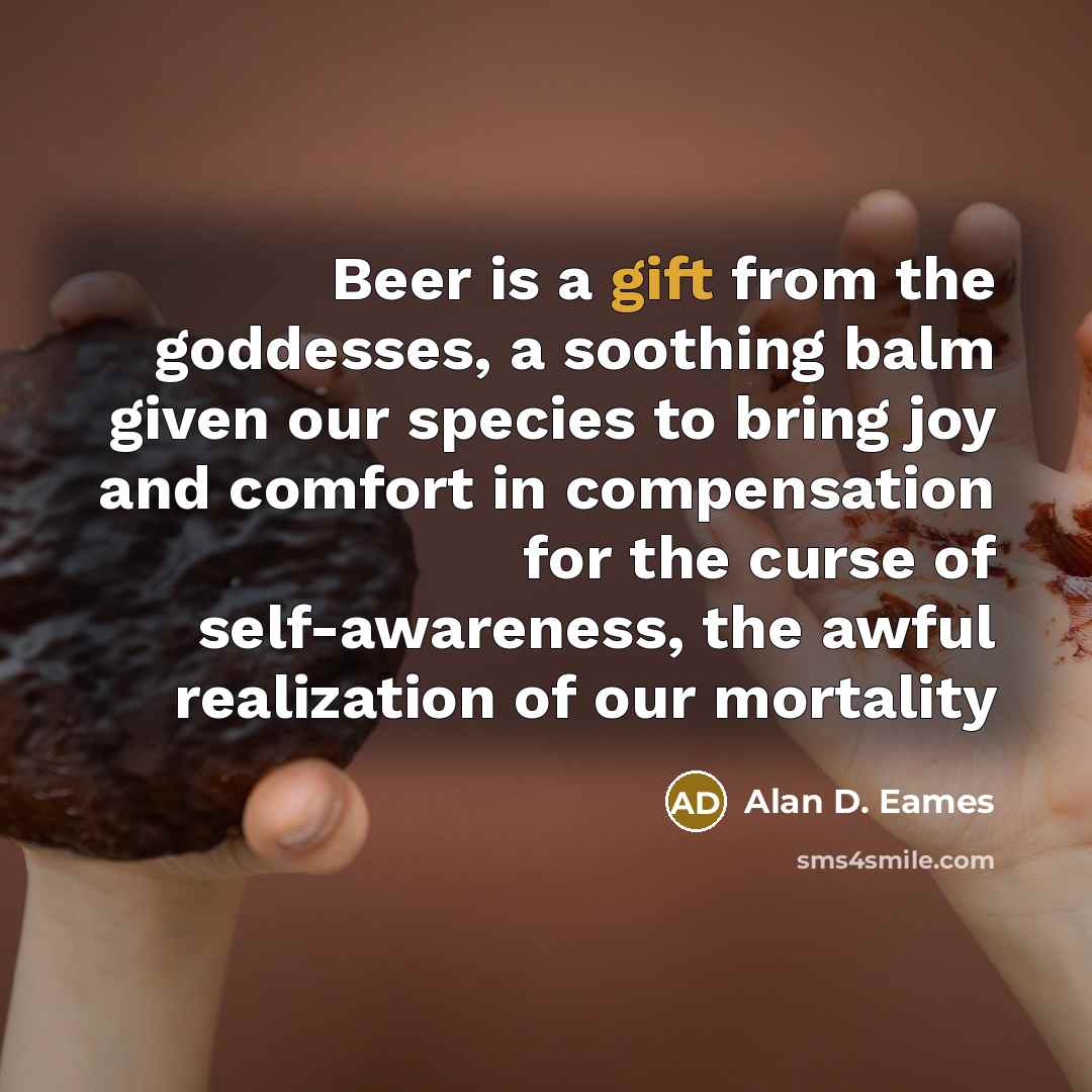 “Beer is a gift from the goddesses, a soothing balm…” quote by Alan D. Eames