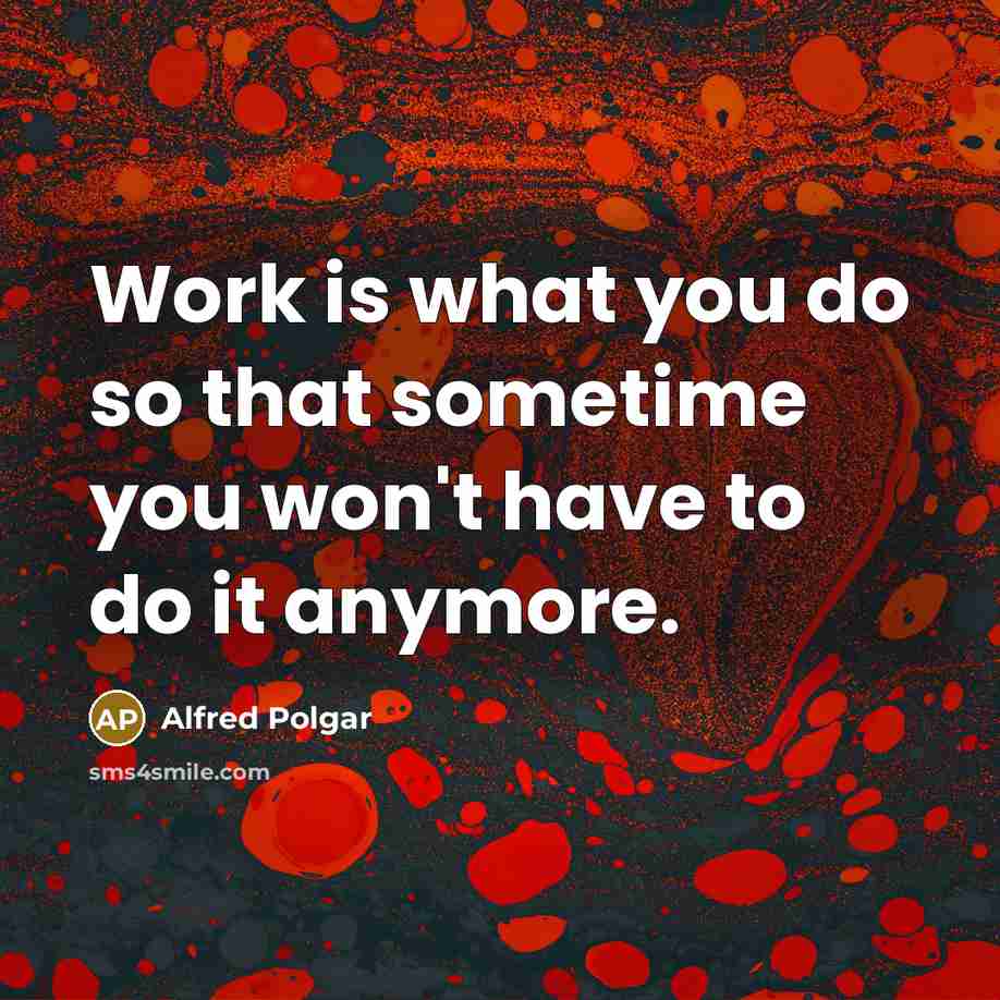 “Work is what you do so that sometime you won't…” quote by Alfred Polgar