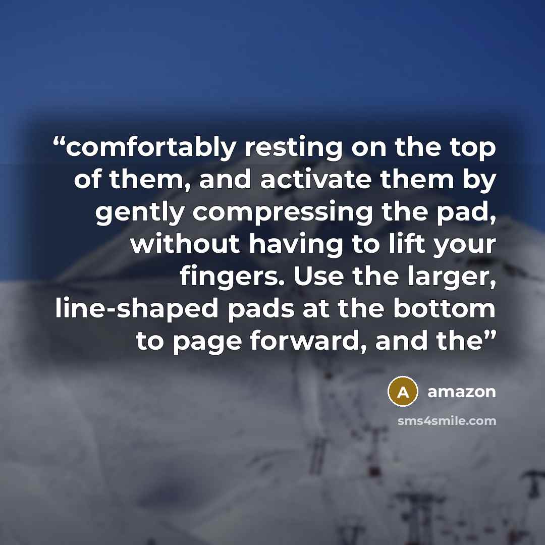 “comfortably resting on the top of them, and activate them by gently compressing the pad, without having to lift your fingers. Use the larger, line-shaped pads at the bottom to page forward, and the” quote by Amazon
