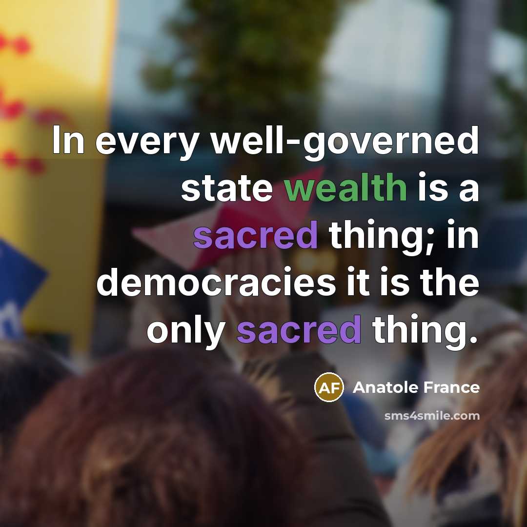 “In every well-governed state wealth is a sacred thing; in democracies it is the only sacred thing.” quote by Anatole France