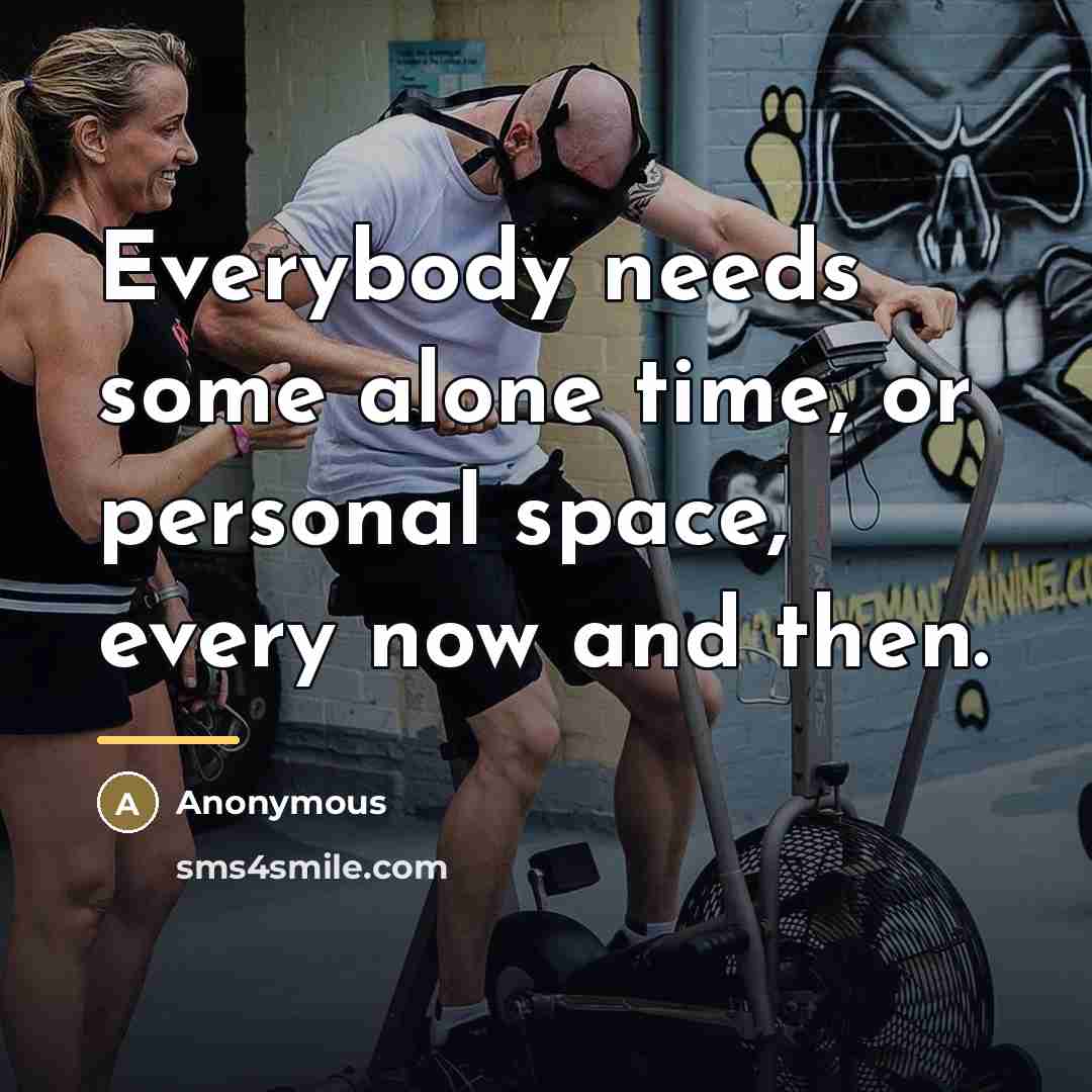 “Everybody needs some alone time, or personal space, every now…” quote by Anonymous