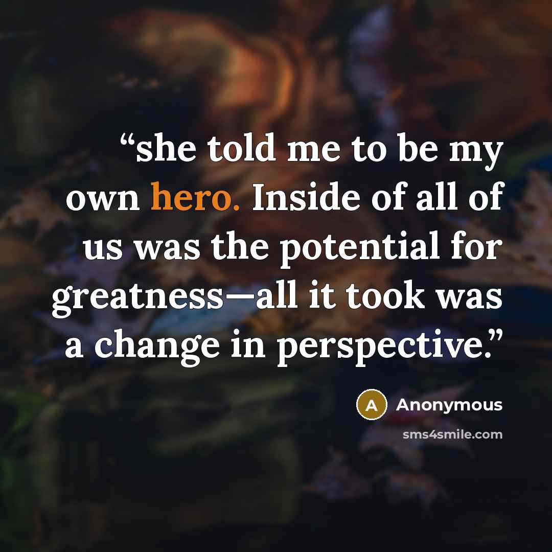 “she told me to be my own hero. Inside of all of us was the potential for greatness—all it took was a change in perspective.” quote by Anonymous