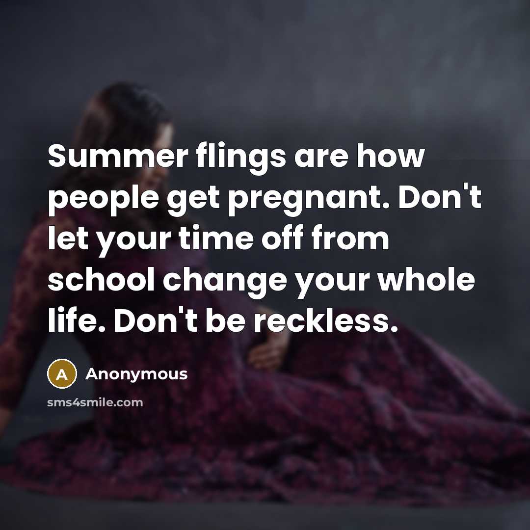 “Summer flings are how people get pregnant. Don't let your time off from school change your whole life. Don't be reckless.” quote by Anonymous