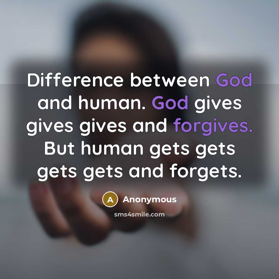 “Difference between God and human. God gives gives gives and forgives. But human gets gets gets gets and forgets.” quote by Anonymous