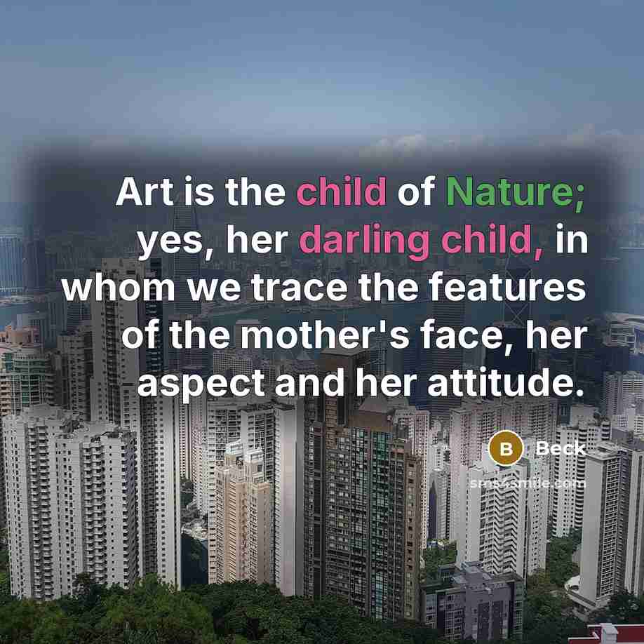 “Art is the child of Nature; yes, her darling child,…” quote by Beck