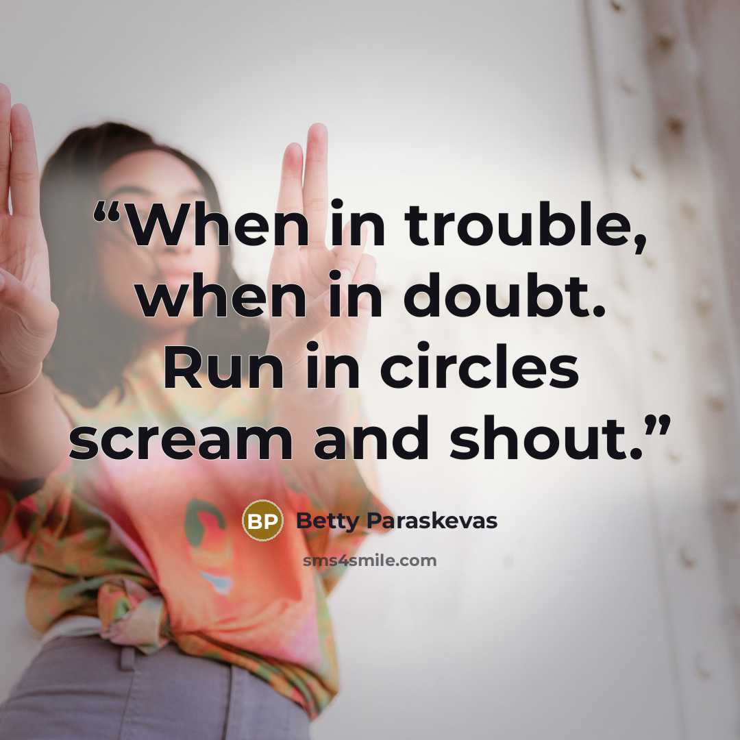 “When in trouble, when in doubt. Run in circles scream and shout.” quote by Betty Paraskevas