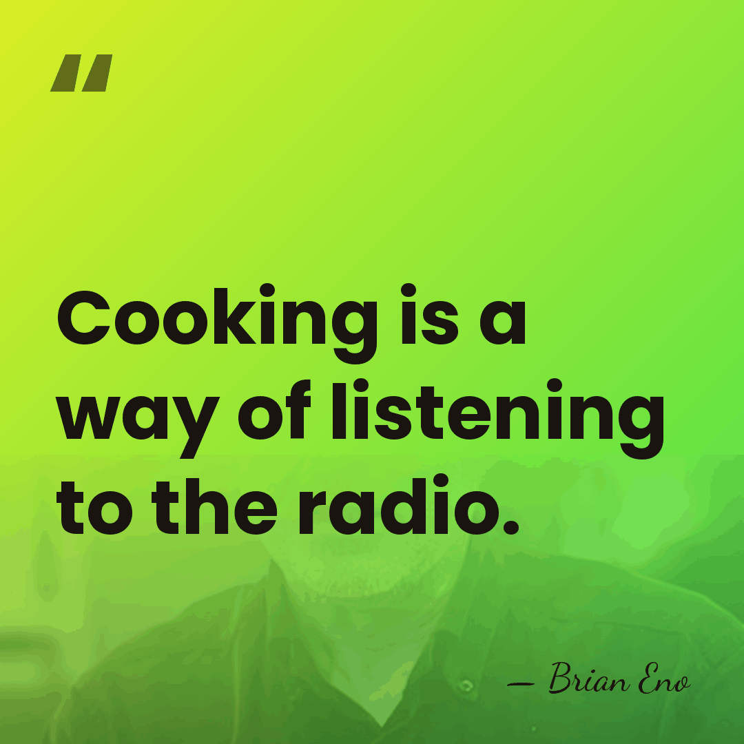 Cooking is a way of listening to the radio. - Brian Eno