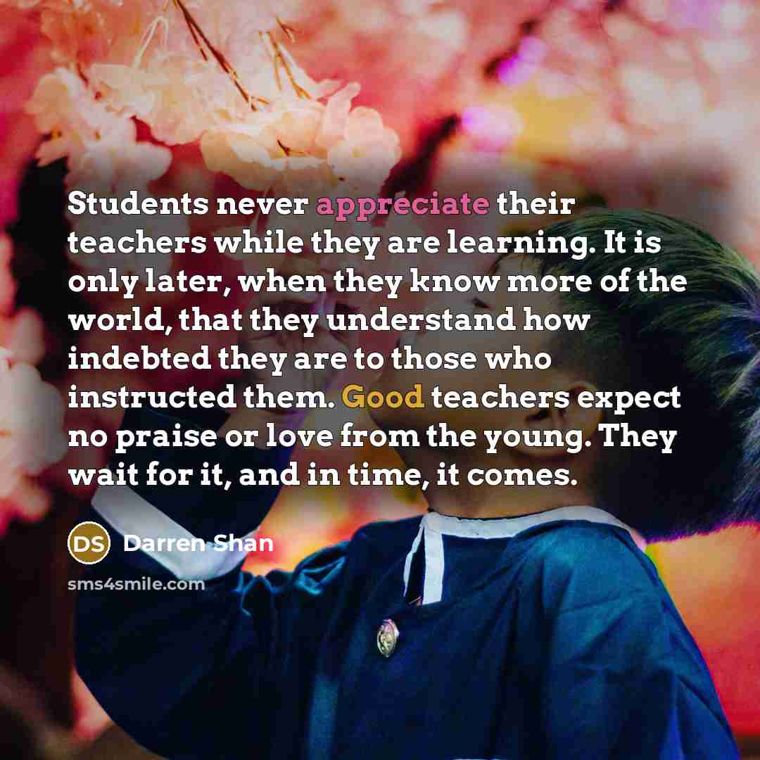“Students never appreciate their teachers while they are learning. It…” quote by Darren Shan