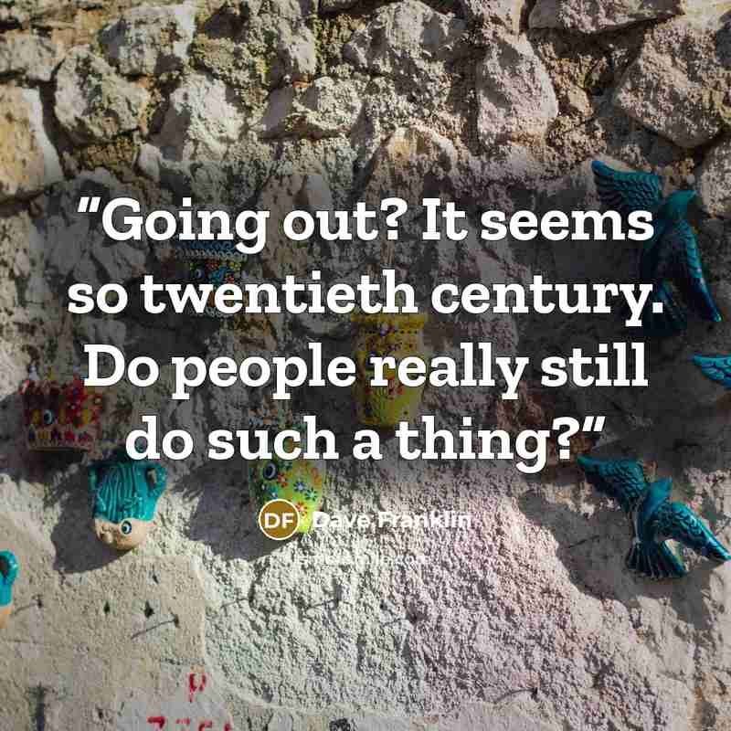 “Going out? It seems so twentieth century. Do people really still do such a thing?” quote by Dave Franklin