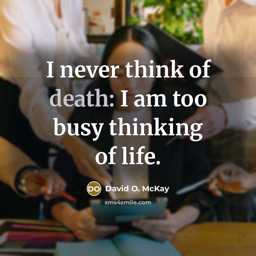 “I never think of death: I am too busy thinking…” quote by David O. McKay