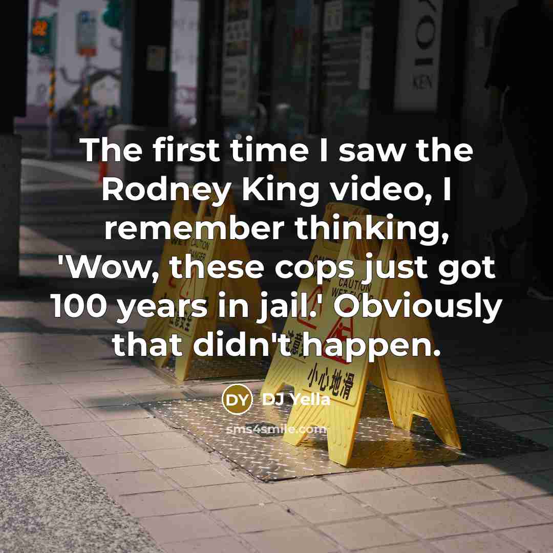 “The first time I saw the Rodney King video, I remember thinking, 'Wow, these cops just got 100 years in jail.' Obviously that didn't happen.” quote by DJ Yella
