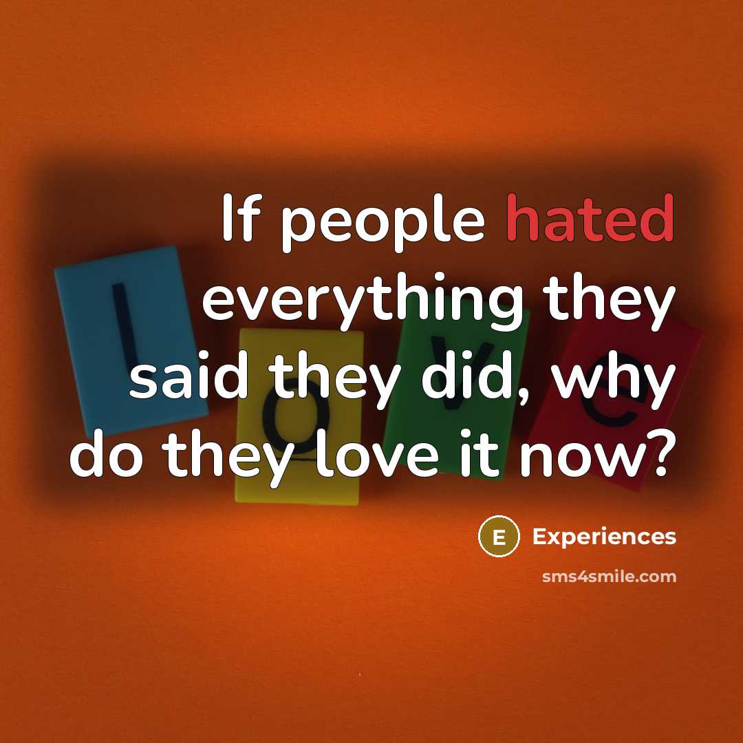“If people hated everything they said they did, why do they love it now?” quote by Experiences