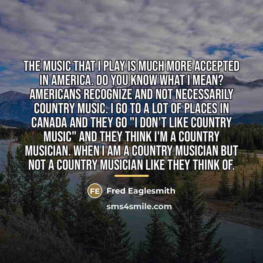 “The music that I play is much more accepted in…” quote by Fred Eaglesmith