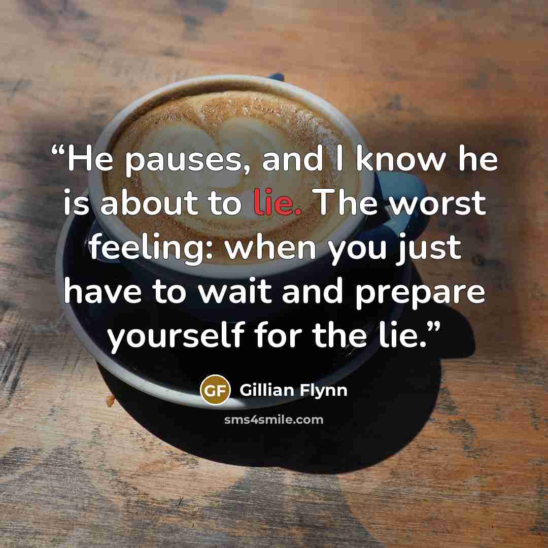 “He pauses, and I know he is about to lie. The worst feeling: when you just have to wait and prepare yourself for the lie.” quote by Gillian Flynn