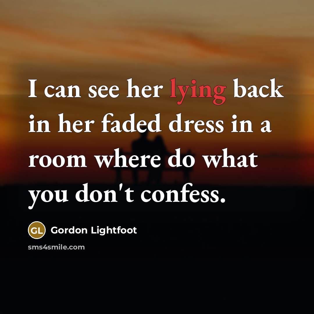 “I can see her lying back in her faded dress in a room where do what you don't confess.” quote by Gordon Lightfoot