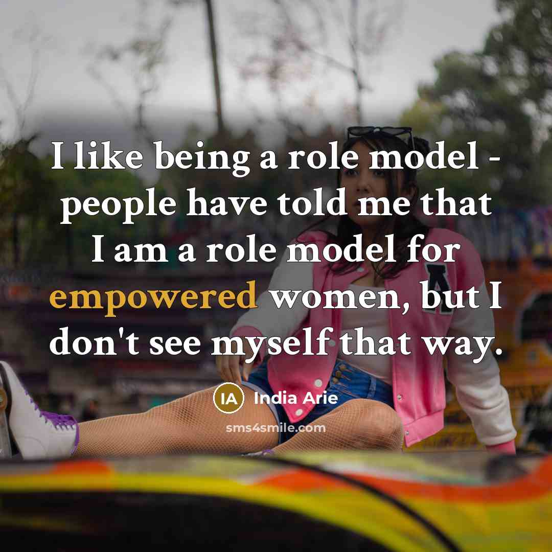 “I like being a role model - people have told me that I am a role model for empowered women, but I don't see myself that way.” quote by India Arie