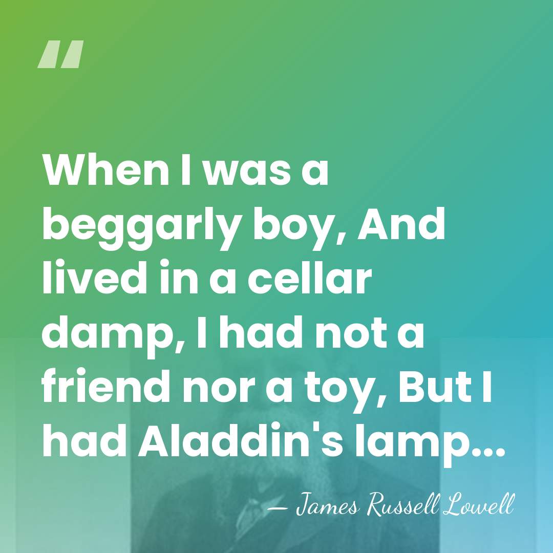 When I was a beggarly boy, And lived in a cellar damp,&hellip; - James Russell Lowell