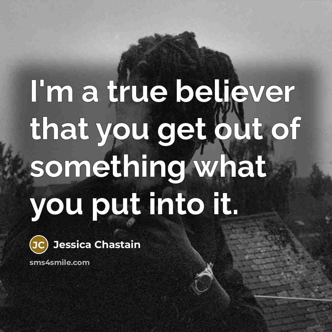 “I'm a true believer that you get out of something…” quote by Jessica Chastain