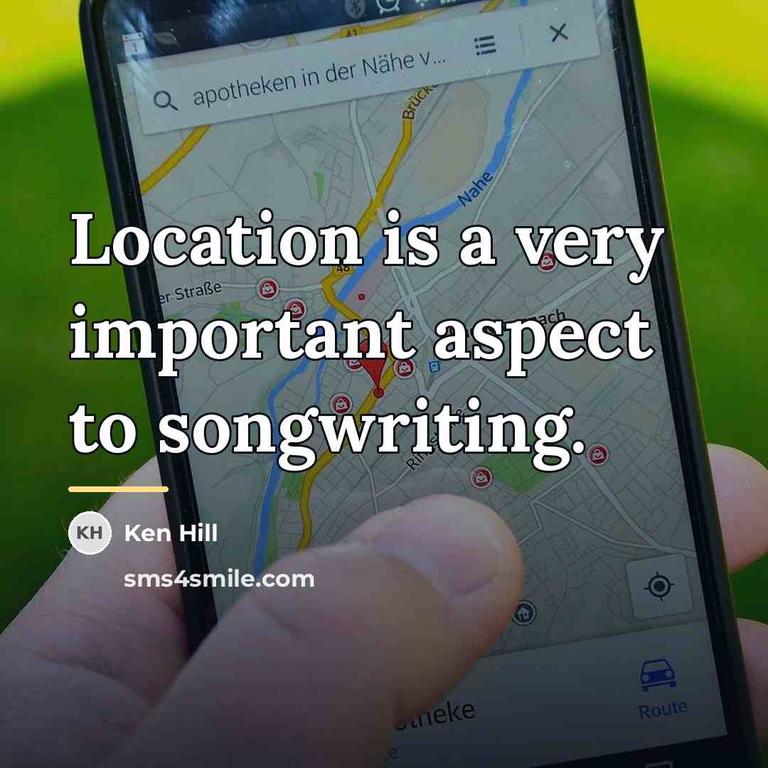 “Location is a very important aspect to songwriting.…” quote by Ken Hill