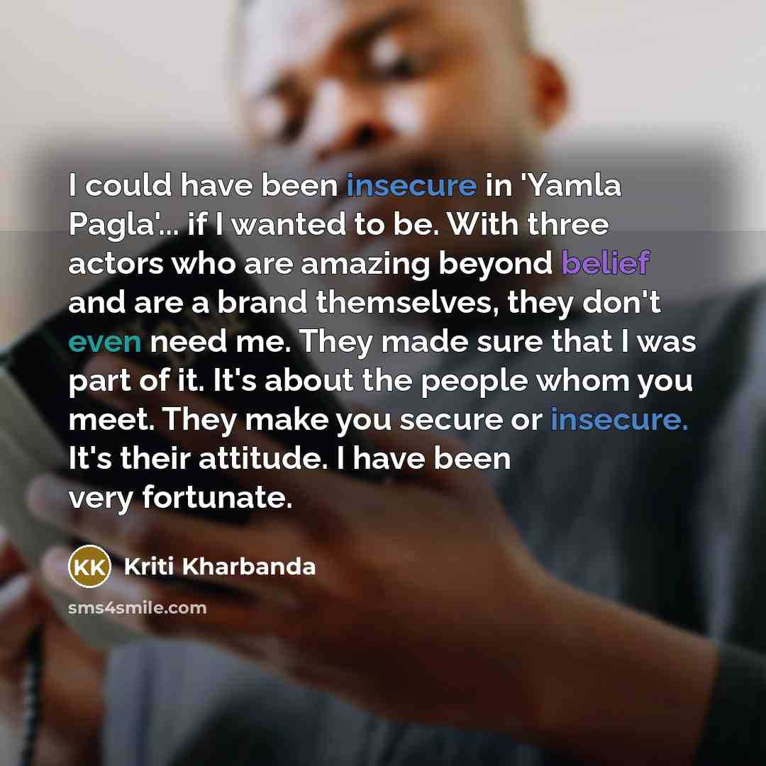 “I could have been insecure in 'Yamla Pagla'... if I wanted to be. With three actors who are amazing beyond belief and are a brand themselves, they don't even need me. They made sure that I was part of it. It's about the people whom you meet. They make you secure or insecure. It's their attitude. I…” quote by Kriti Kharbanda