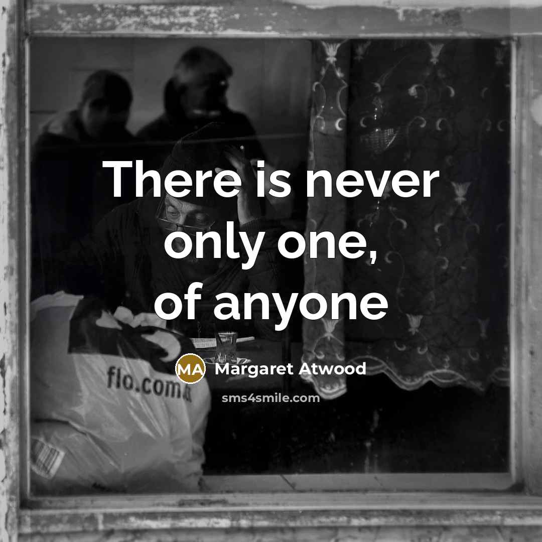 “There is never only one, of anyone…” quote by Margaret Atwood