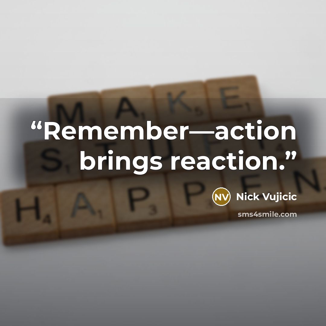 “Remember—action brings reaction.” quote by Nick Vujicic