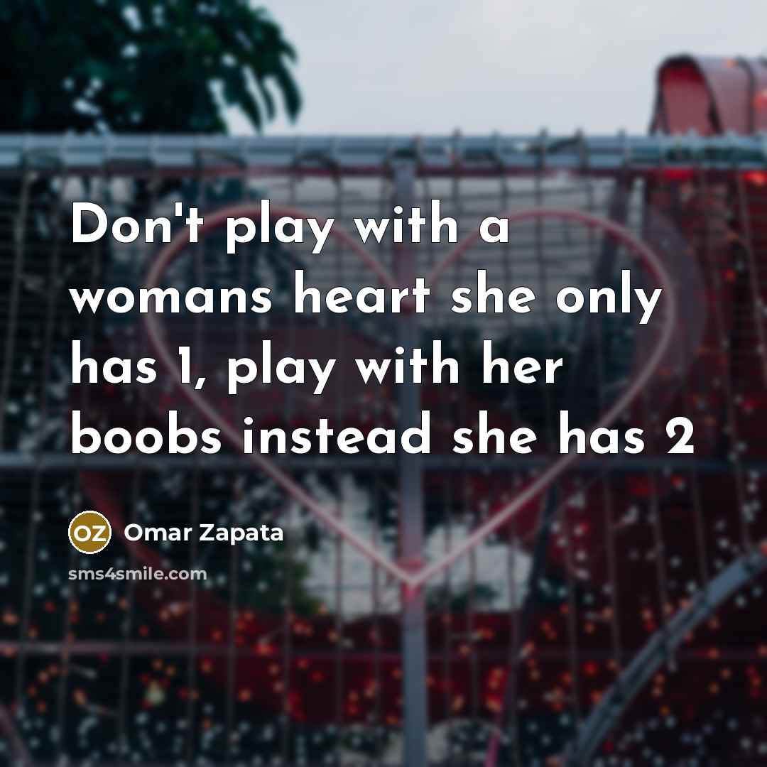 “Don't play with a womans heart she only has 1, play with her boobs instead she has 2” quote by Omar Zapata