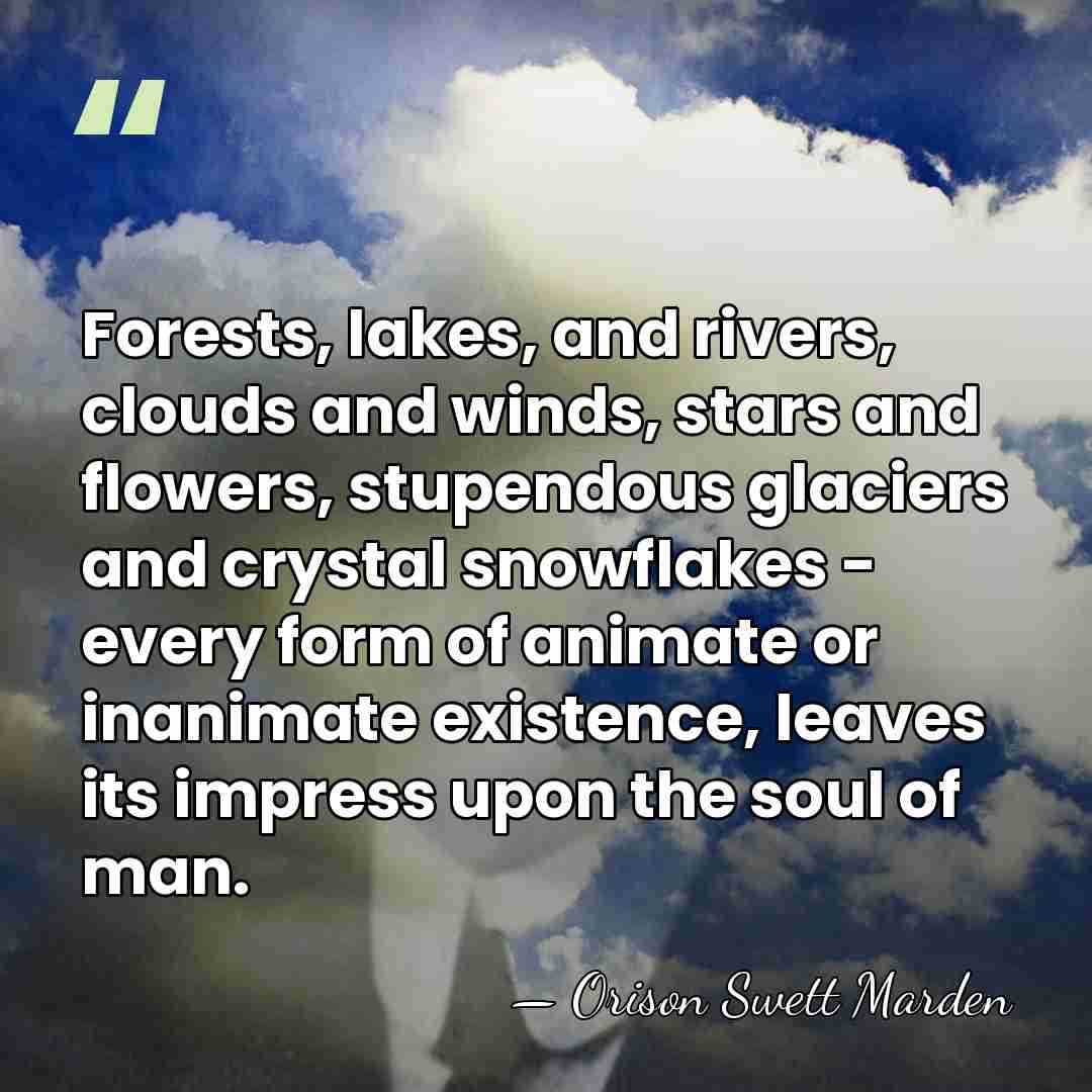 Forests, lakes, and rivers, clouds and winds, stars and flowers, stupendous glaciers&hellip; - Orison Swett Marden