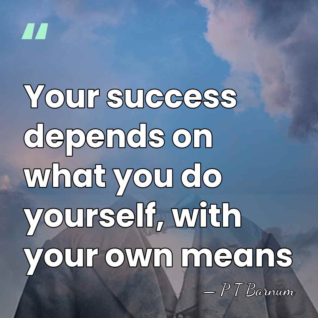 Your success depends on what you do yourself, with your own means - P T Barnum