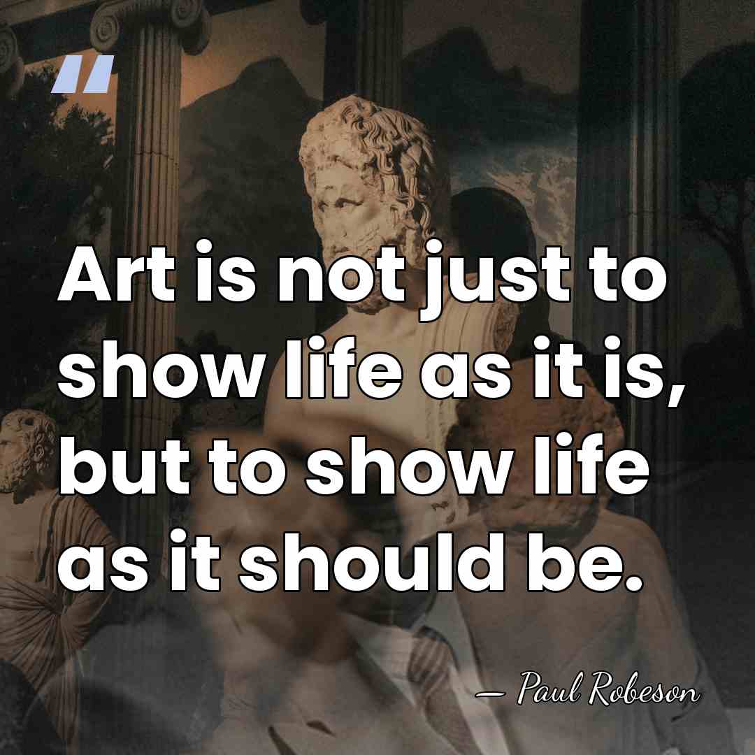 Art is not just to show life as it is, but to&hellip; - Paul Robeson
